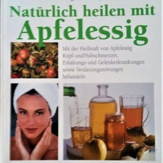 Natürlich heilen mit Apfelessig. Mit der Heilkraft von Apfelessig Kopf-und Halsschmerzen, Erkältungs- und Gelenkerkrankungen sowie Verdauungsstörungen behandeln. Von Margot Hellmiß
